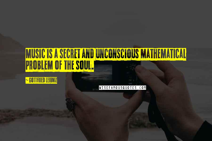 Gottfried Leibniz Quotes: Music is a secret and unconscious mathematical problem of the soul.