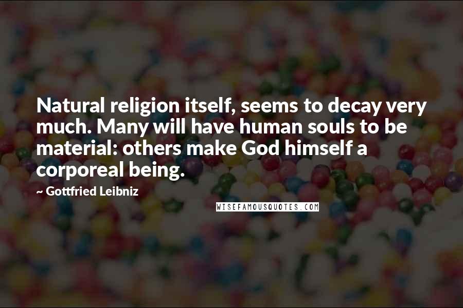 Gottfried Leibniz Quotes: Natural religion itself, seems to decay very much. Many will have human souls to be material: others make God himself a corporeal being.