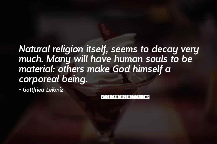 Gottfried Leibniz Quotes: Natural religion itself, seems to decay very much. Many will have human souls to be material: others make God himself a corporeal being.