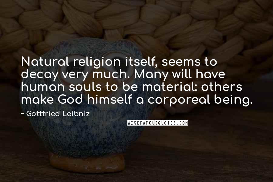 Gottfried Leibniz Quotes: Natural religion itself, seems to decay very much. Many will have human souls to be material: others make God himself a corporeal being.