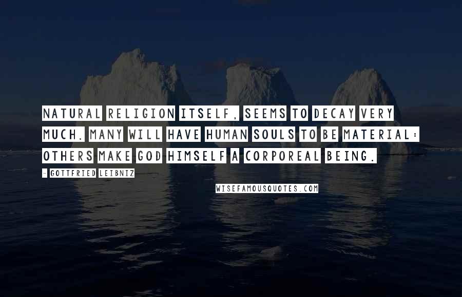 Gottfried Leibniz Quotes: Natural religion itself, seems to decay very much. Many will have human souls to be material: others make God himself a corporeal being.