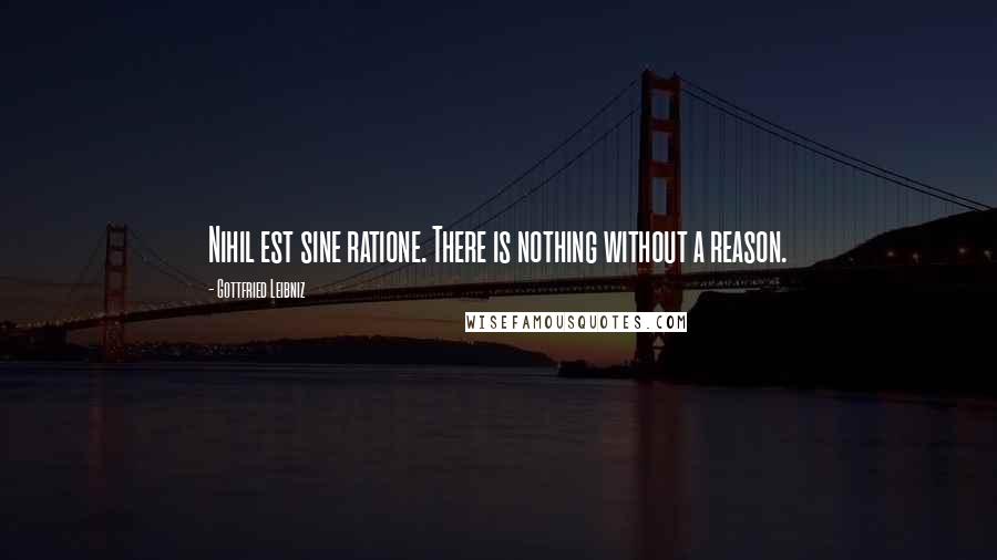 Gottfried Leibniz Quotes: Nihil est sine ratione. There is nothing without a reason.