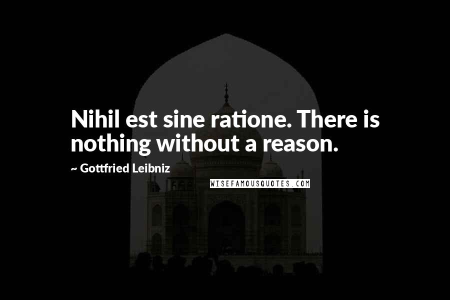 Gottfried Leibniz Quotes: Nihil est sine ratione. There is nothing without a reason.