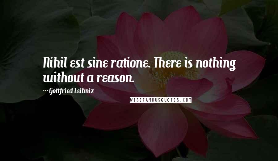 Gottfried Leibniz Quotes: Nihil est sine ratione. There is nothing without a reason.