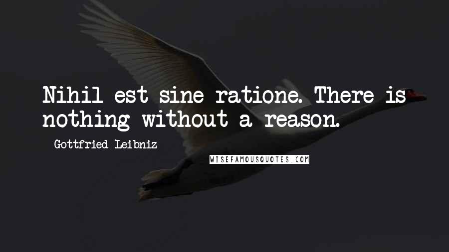 Gottfried Leibniz Quotes: Nihil est sine ratione. There is nothing without a reason.