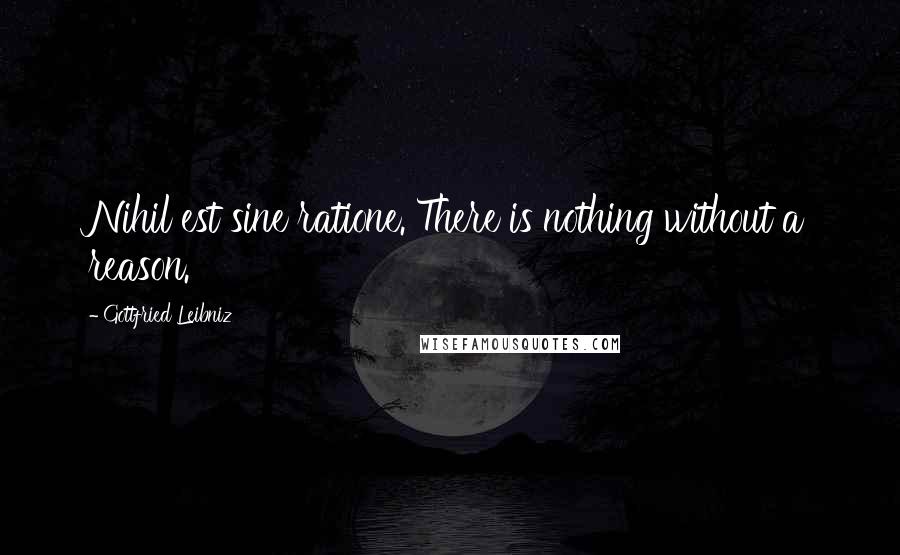 Gottfried Leibniz Quotes: Nihil est sine ratione. There is nothing without a reason.