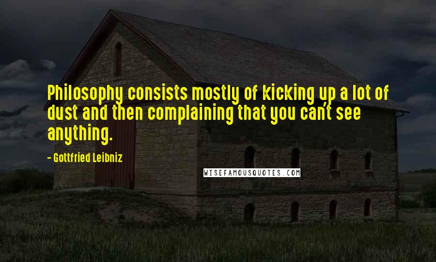 Gottfried Leibniz Quotes: Philosophy consists mostly of kicking up a lot of dust and then complaining that you can't see anything.