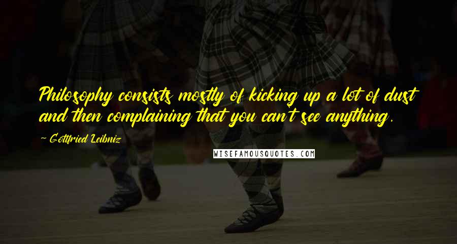 Gottfried Leibniz Quotes: Philosophy consists mostly of kicking up a lot of dust and then complaining that you can't see anything.