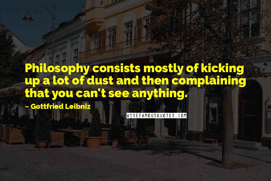 Gottfried Leibniz Quotes: Philosophy consists mostly of kicking up a lot of dust and then complaining that you can't see anything.