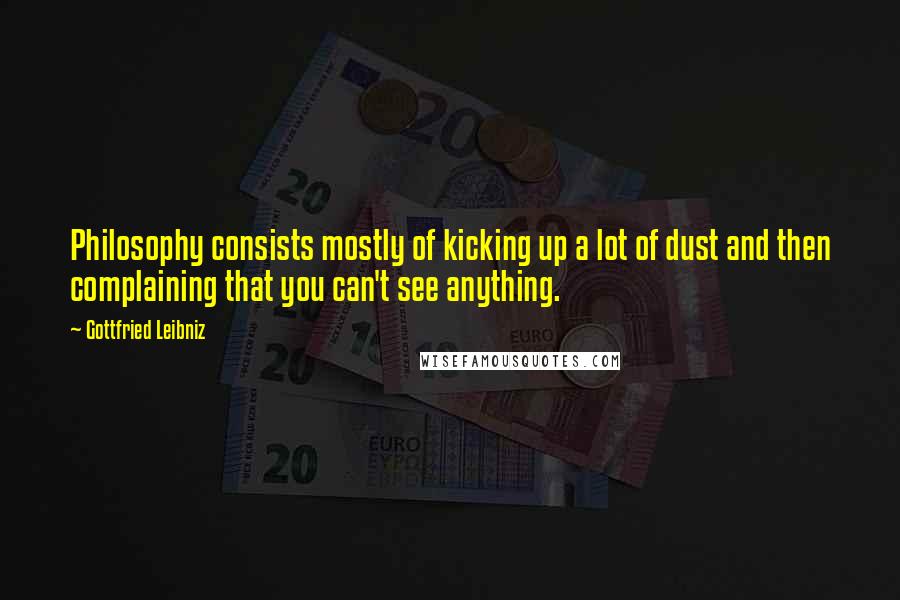 Gottfried Leibniz Quotes: Philosophy consists mostly of kicking up a lot of dust and then complaining that you can't see anything.