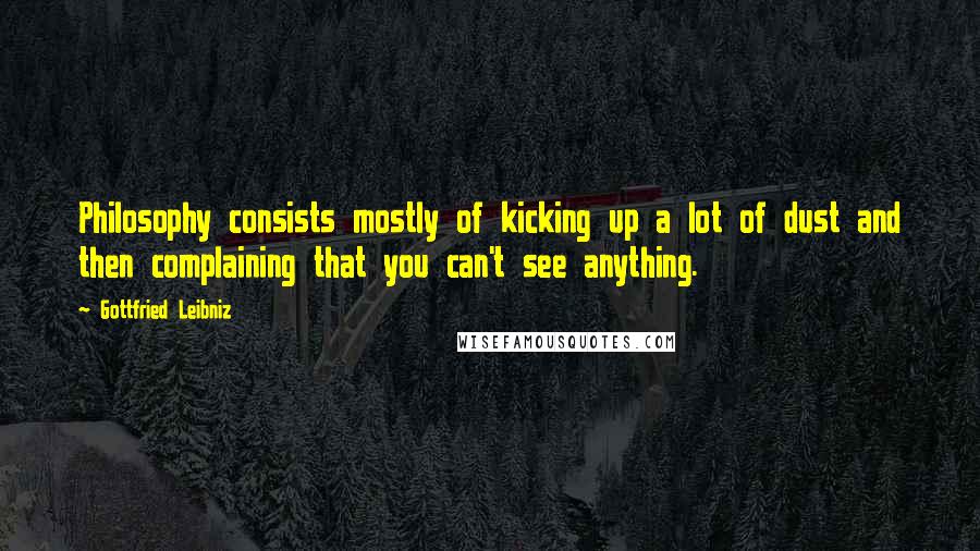 Gottfried Leibniz Quotes: Philosophy consists mostly of kicking up a lot of dust and then complaining that you can't see anything.