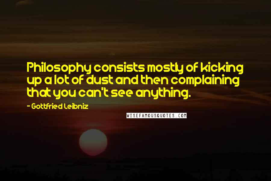 Gottfried Leibniz Quotes: Philosophy consists mostly of kicking up a lot of dust and then complaining that you can't see anything.