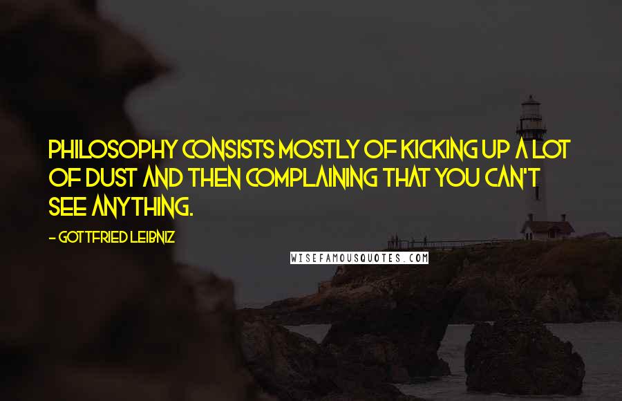 Gottfried Leibniz Quotes: Philosophy consists mostly of kicking up a lot of dust and then complaining that you can't see anything.