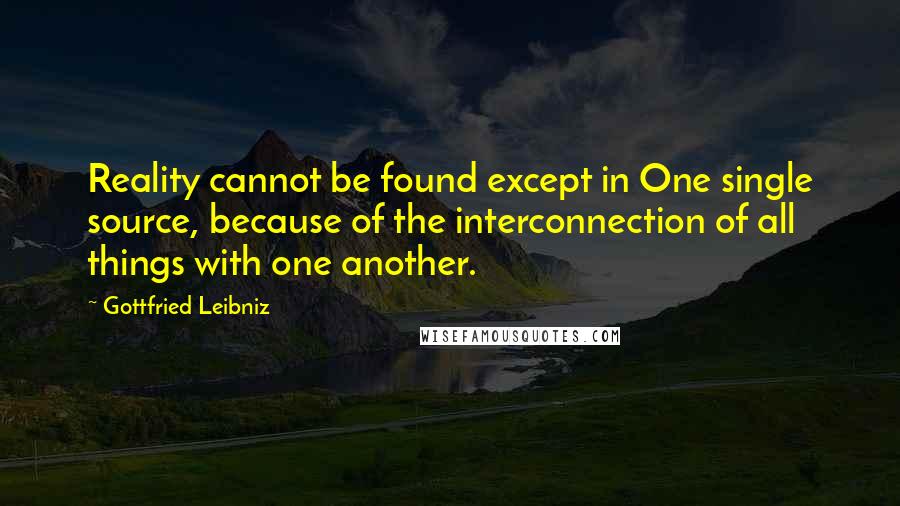 Gottfried Leibniz Quotes: Reality cannot be found except in One single source, because of the interconnection of all things with one another.