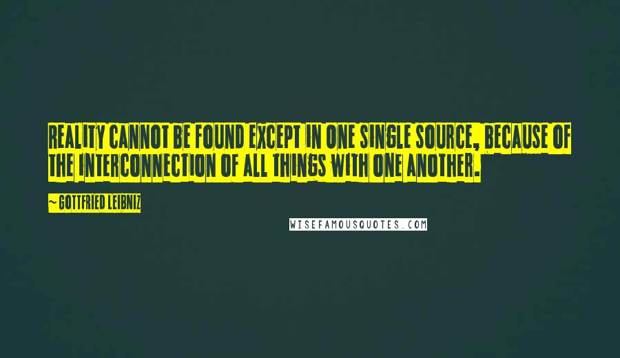 Gottfried Leibniz Quotes: Reality cannot be found except in One single source, because of the interconnection of all things with one another.