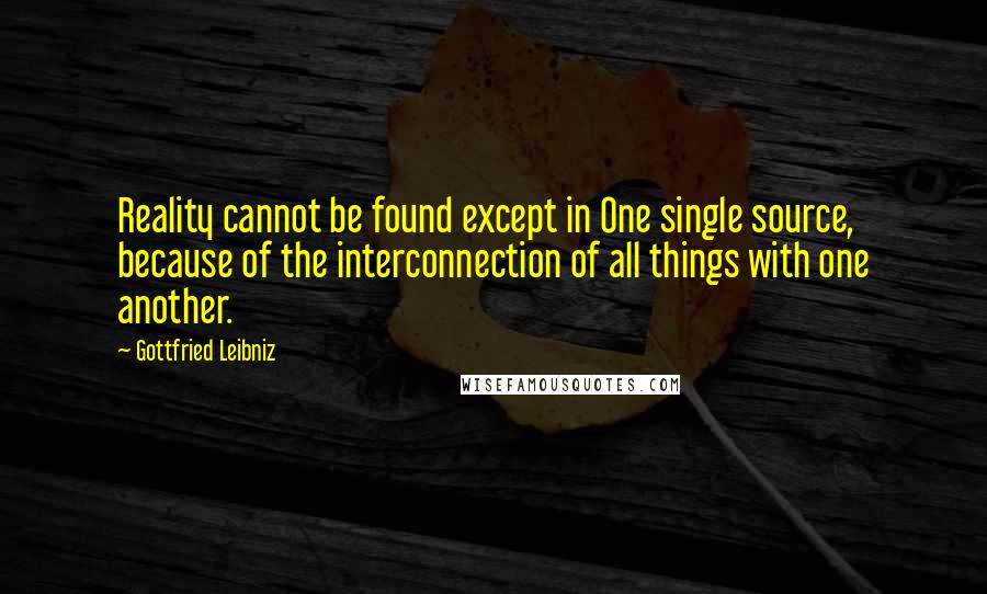 Gottfried Leibniz Quotes: Reality cannot be found except in One single source, because of the interconnection of all things with one another.