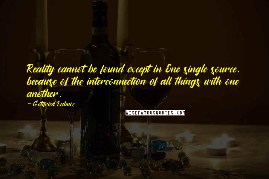 Gottfried Leibniz Quotes: Reality cannot be found except in One single source, because of the interconnection of all things with one another.