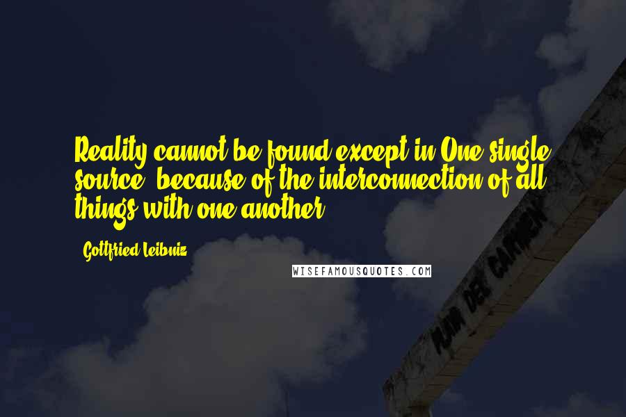 Gottfried Leibniz Quotes: Reality cannot be found except in One single source, because of the interconnection of all things with one another.