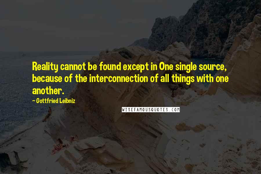 Gottfried Leibniz Quotes: Reality cannot be found except in One single source, because of the interconnection of all things with one another.