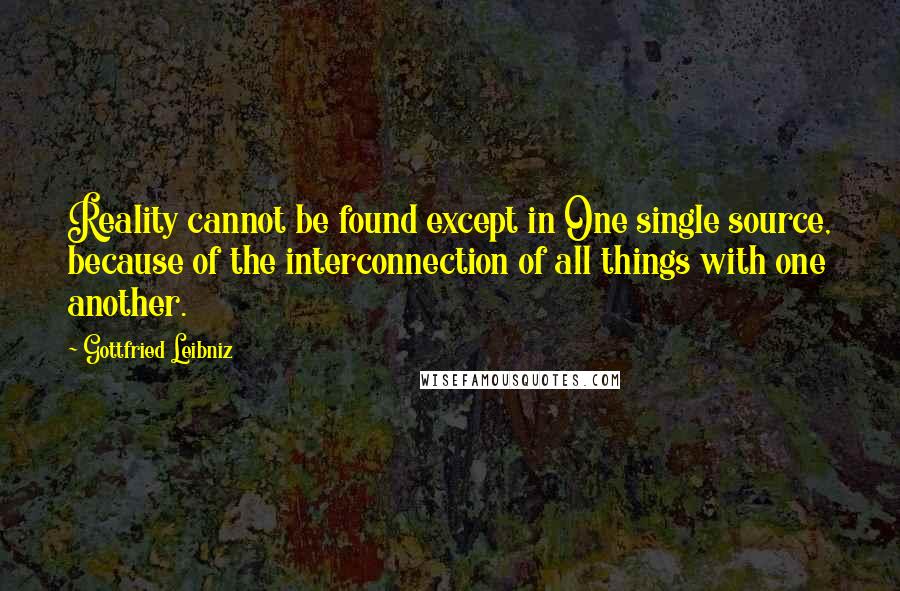 Gottfried Leibniz Quotes: Reality cannot be found except in One single source, because of the interconnection of all things with one another.