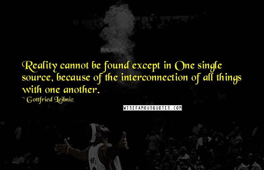 Gottfried Leibniz Quotes: Reality cannot be found except in One single source, because of the interconnection of all things with one another.