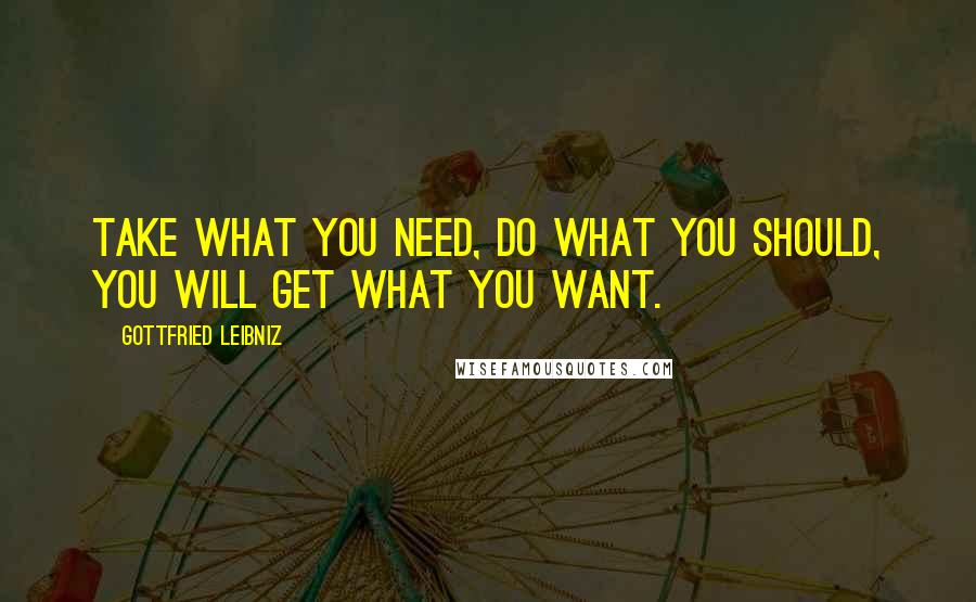 Gottfried Leibniz Quotes: Take what you need, do what you should, you will get what you want.