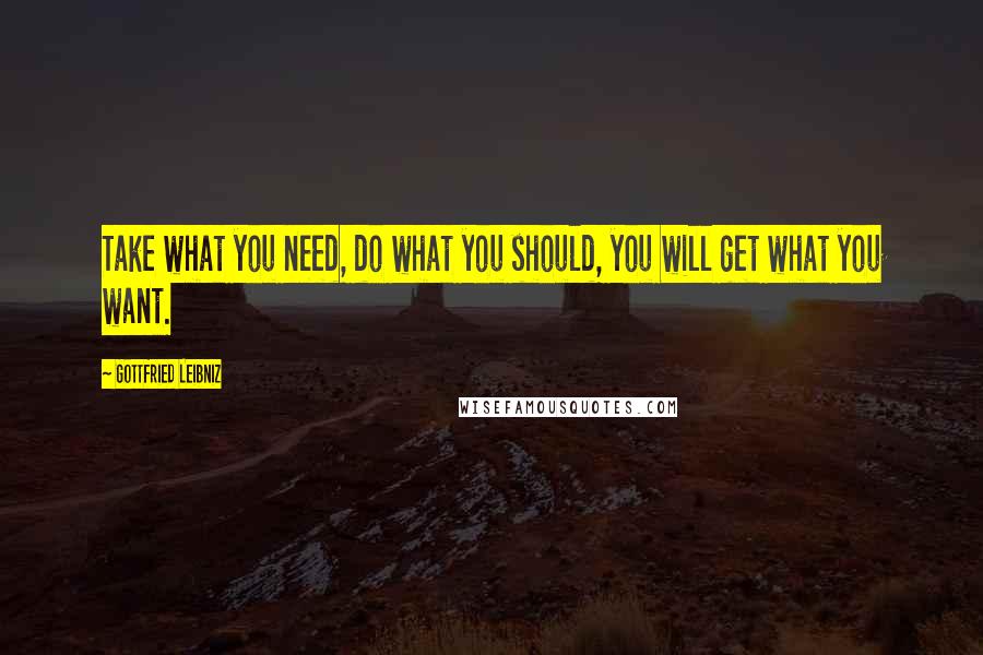 Gottfried Leibniz Quotes: Take what you need, do what you should, you will get what you want.