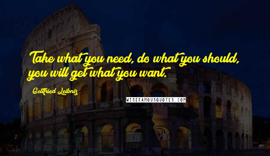 Gottfried Leibniz Quotes: Take what you need, do what you should, you will get what you want.