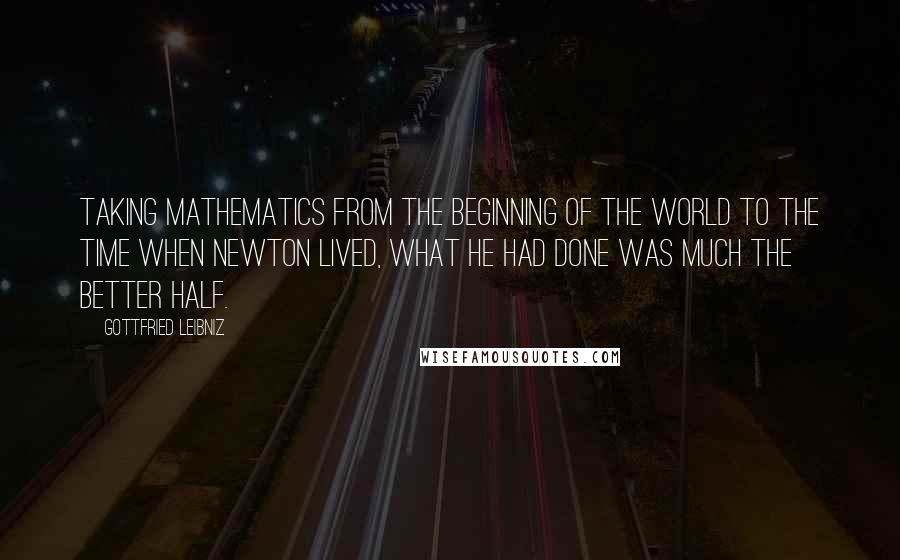 Gottfried Leibniz Quotes: Taking mathematics from the beginning of the world to the time when Newton lived, what he had done was much the better half.