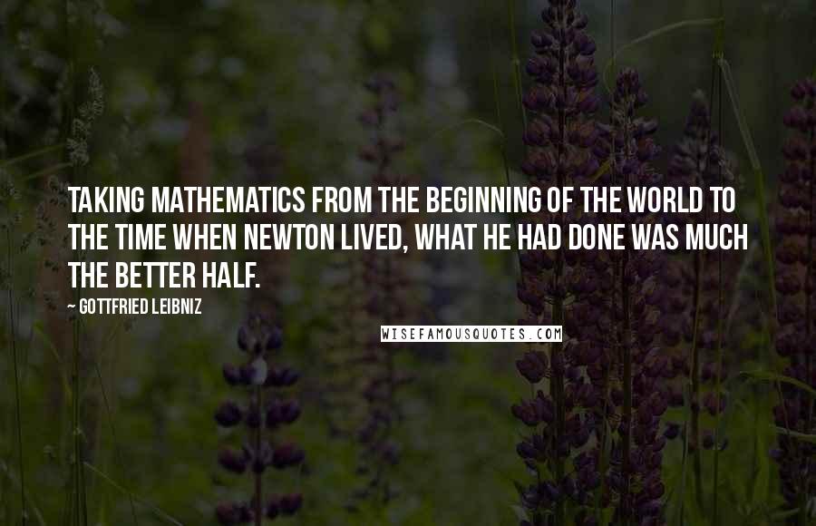 Gottfried Leibniz Quotes: Taking mathematics from the beginning of the world to the time when Newton lived, what he had done was much the better half.