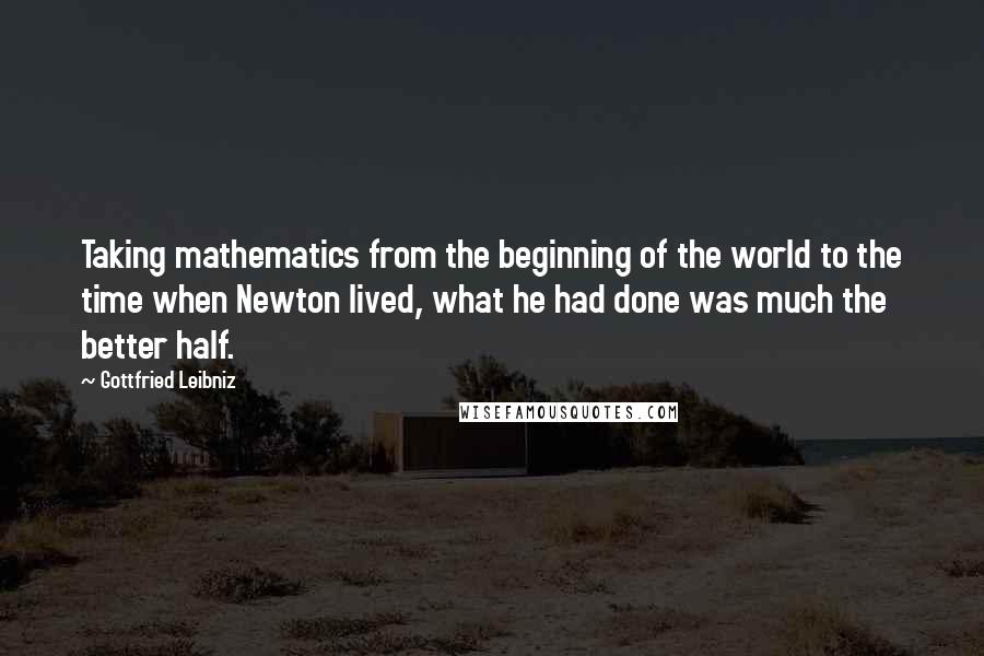 Gottfried Leibniz Quotes: Taking mathematics from the beginning of the world to the time when Newton lived, what he had done was much the better half.