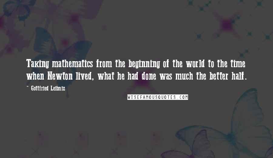 Gottfried Leibniz Quotes: Taking mathematics from the beginning of the world to the time when Newton lived, what he had done was much the better half.