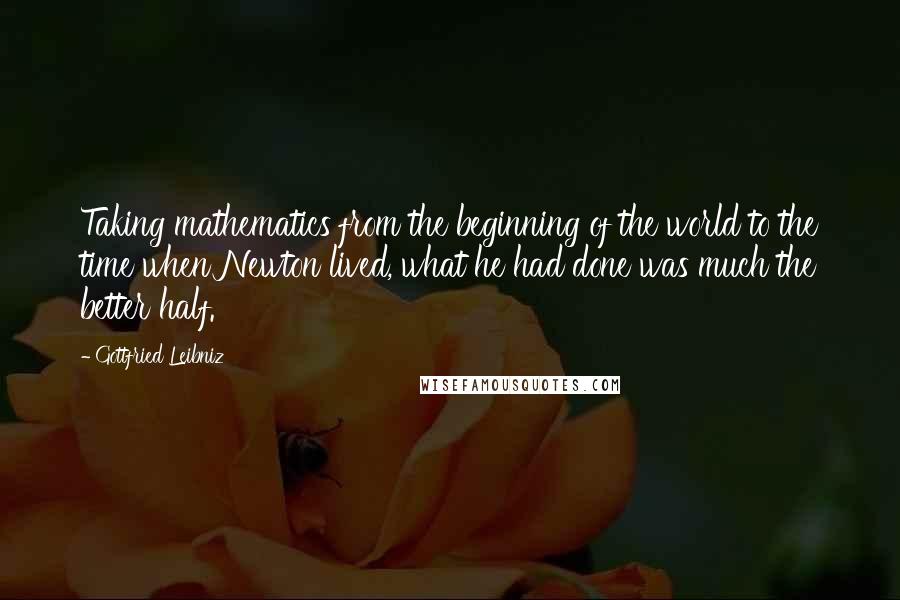 Gottfried Leibniz Quotes: Taking mathematics from the beginning of the world to the time when Newton lived, what he had done was much the better half.