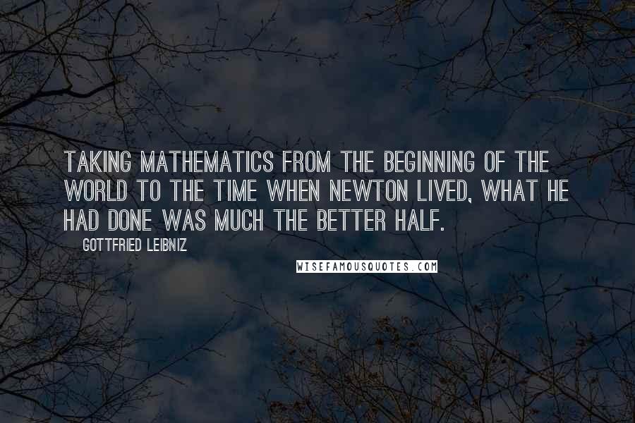 Gottfried Leibniz Quotes: Taking mathematics from the beginning of the world to the time when Newton lived, what he had done was much the better half.