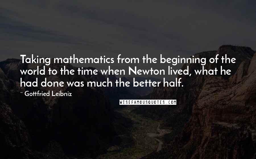 Gottfried Leibniz Quotes: Taking mathematics from the beginning of the world to the time when Newton lived, what he had done was much the better half.