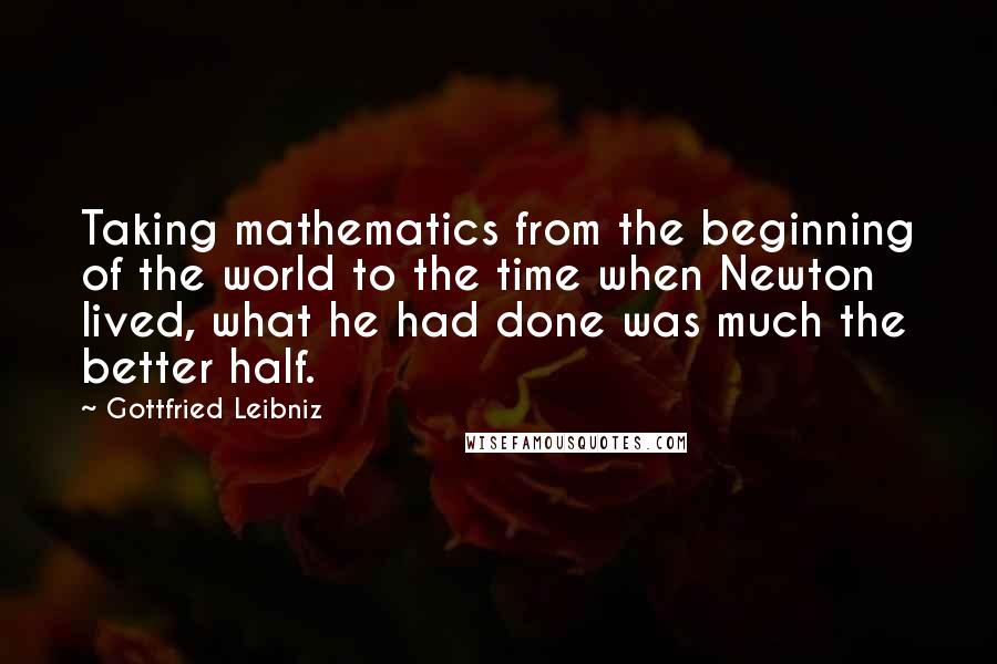 Gottfried Leibniz Quotes: Taking mathematics from the beginning of the world to the time when Newton lived, what he had done was much the better half.