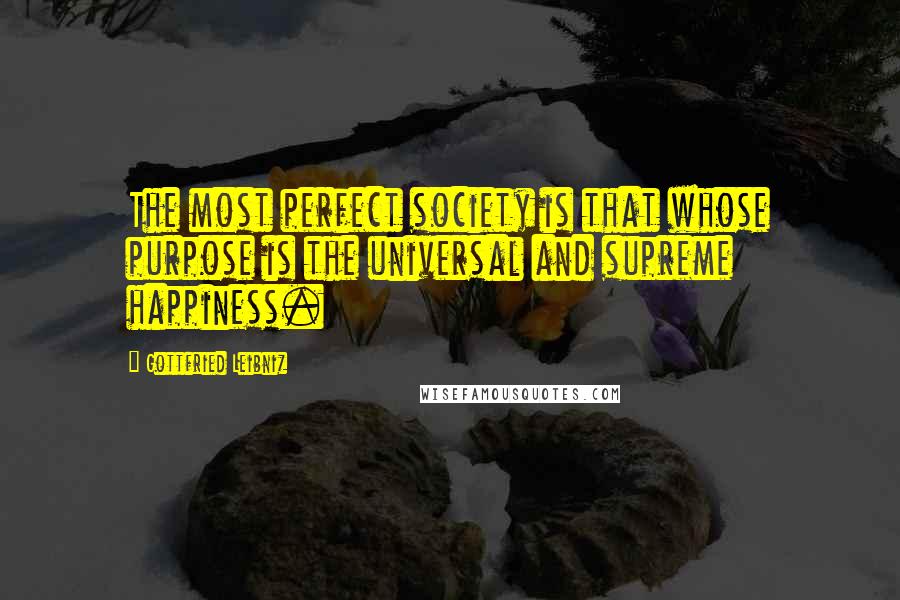 Gottfried Leibniz Quotes: The most perfect society is that whose purpose is the universal and supreme happiness.