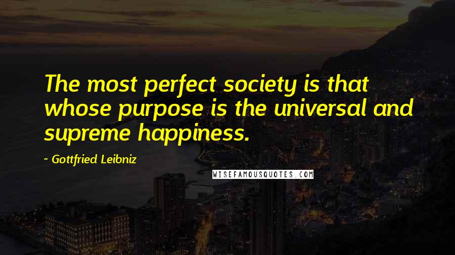 Gottfried Leibniz Quotes: The most perfect society is that whose purpose is the universal and supreme happiness.