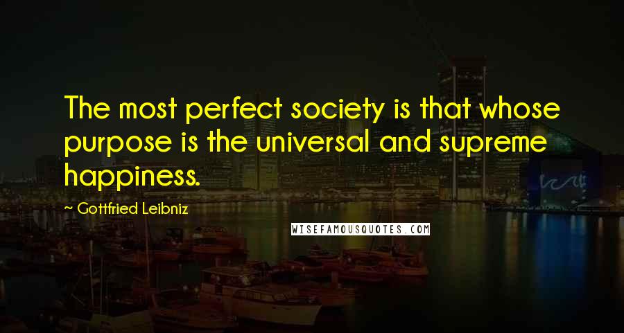 Gottfried Leibniz Quotes: The most perfect society is that whose purpose is the universal and supreme happiness.