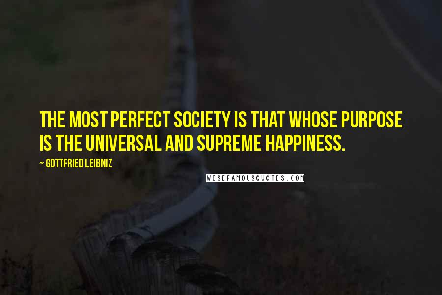 Gottfried Leibniz Quotes: The most perfect society is that whose purpose is the universal and supreme happiness.