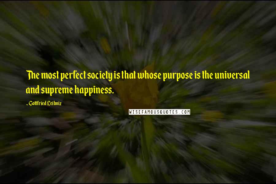 Gottfried Leibniz Quotes: The most perfect society is that whose purpose is the universal and supreme happiness.