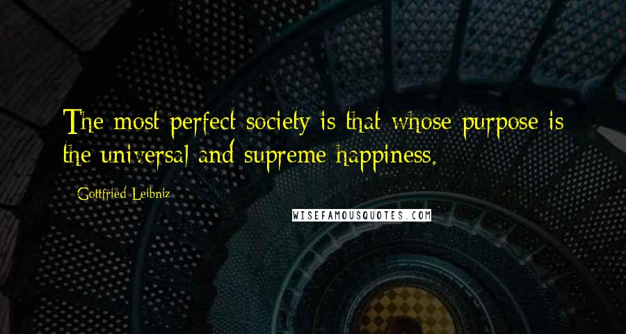 Gottfried Leibniz Quotes: The most perfect society is that whose purpose is the universal and supreme happiness.