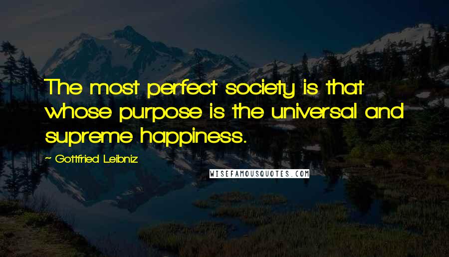 Gottfried Leibniz Quotes: The most perfect society is that whose purpose is the universal and supreme happiness.