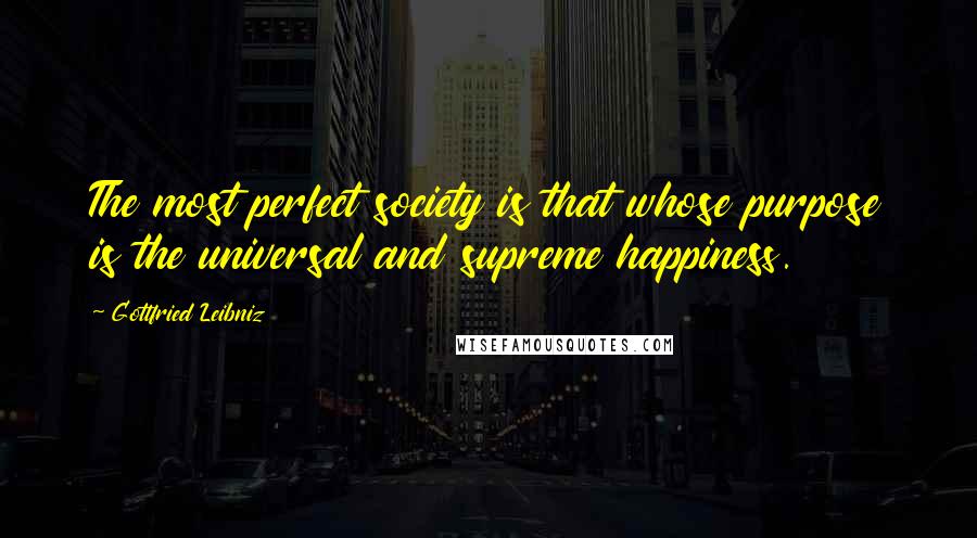 Gottfried Leibniz Quotes: The most perfect society is that whose purpose is the universal and supreme happiness.