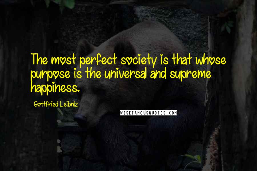 Gottfried Leibniz Quotes: The most perfect society is that whose purpose is the universal and supreme happiness.