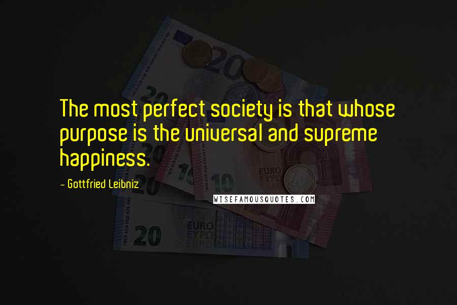 Gottfried Leibniz Quotes: The most perfect society is that whose purpose is the universal and supreme happiness.