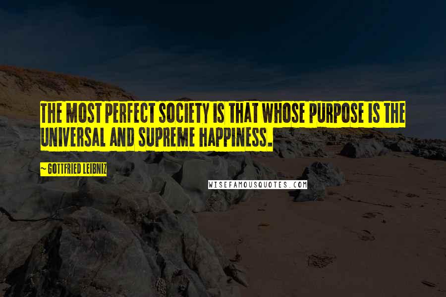 Gottfried Leibniz Quotes: The most perfect society is that whose purpose is the universal and supreme happiness.