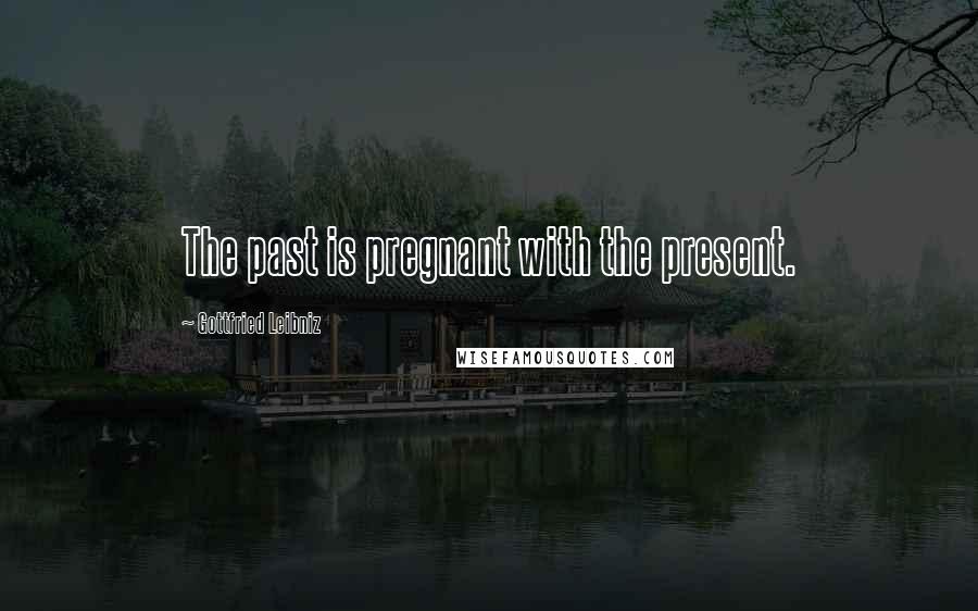 Gottfried Leibniz Quotes: The past is pregnant with the present.