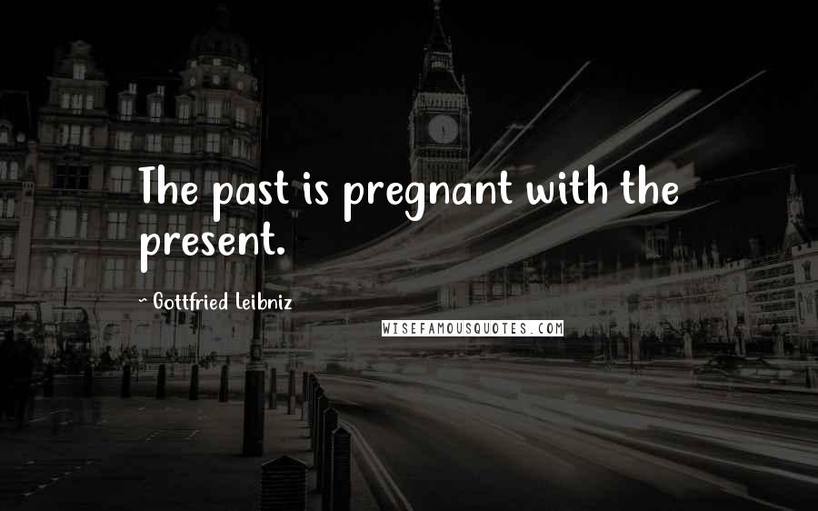 Gottfried Leibniz Quotes: The past is pregnant with the present.