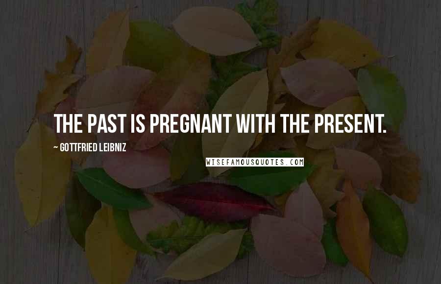 Gottfried Leibniz Quotes: The past is pregnant with the present.